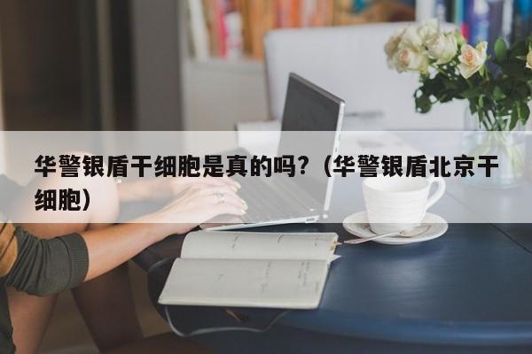 华警银盾干细胞是真的吗?（华警银盾北京干细胞）