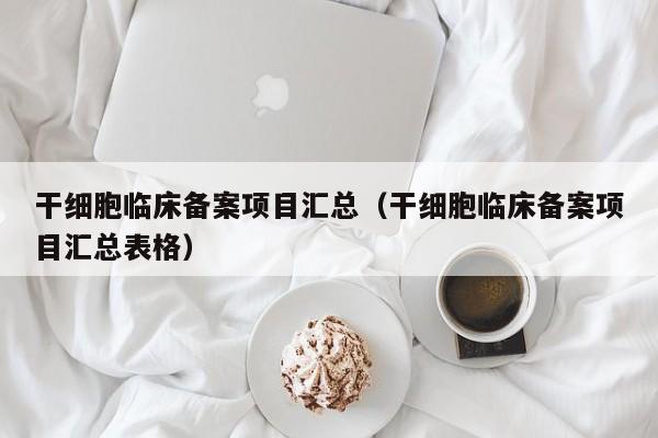 干细胞临床备案项目汇总（干细胞临床备案项目汇总表格）