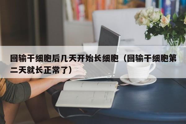 回输干细胞后几天开始长细胞（回输干细胞第二天就长正常了）