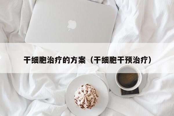 干细胞治疗的方案（干细胞干预治疗）