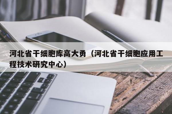 河北省干细胞库高大勇（河北省干细胞应用工程技术研究中心）