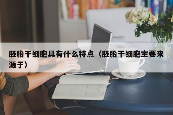 胚胎干细胞具有什么特点（胚胎干细胞主要来源于）