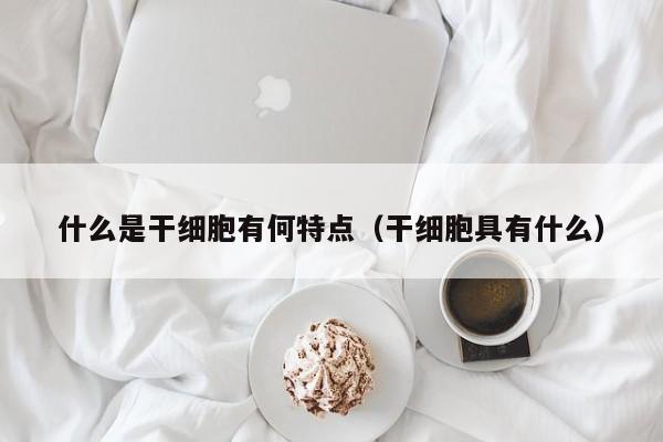 什么是干细胞有何特点（干细胞具有什么）