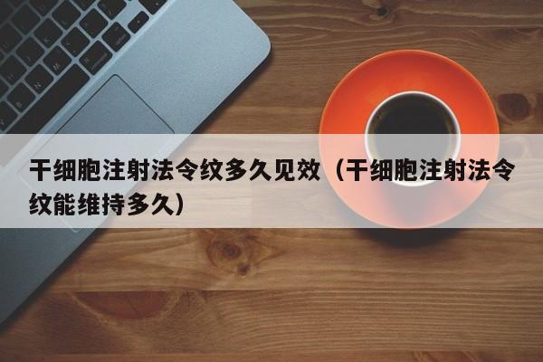 干细胞注射法令纹多久见效（干细胞注射法令纹能维持多久）