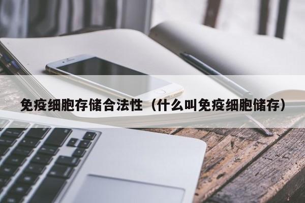 免疫细胞存储合法性（什么叫免疫细胞储存）