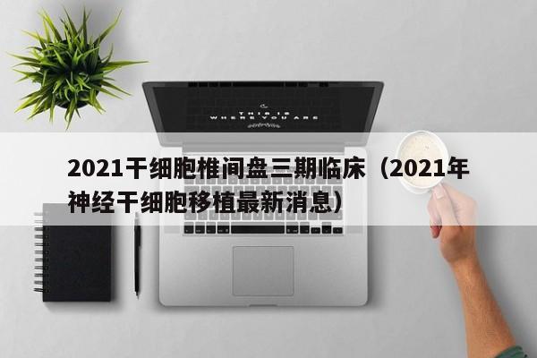 2021干细胞椎间盘三期临床（2021年神经干细胞移植最新消息）