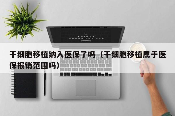 干细胞移植纳入医保了吗（干细胞移植属于医保报销范围吗）