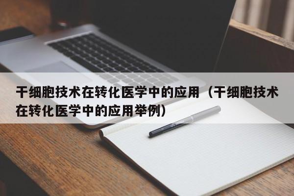 干细胞技术在转化医学中的应用（干细胞技术在转化医学中的应用举例）