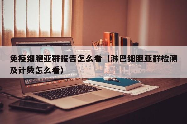 免疫细胞亚群报告怎么看（淋巴细胞亚群检测及计数怎么看）