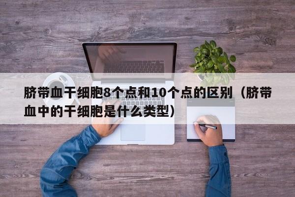 脐带血干细胞8个点和10个点的区别（脐带血中的干细胞是什么类型）