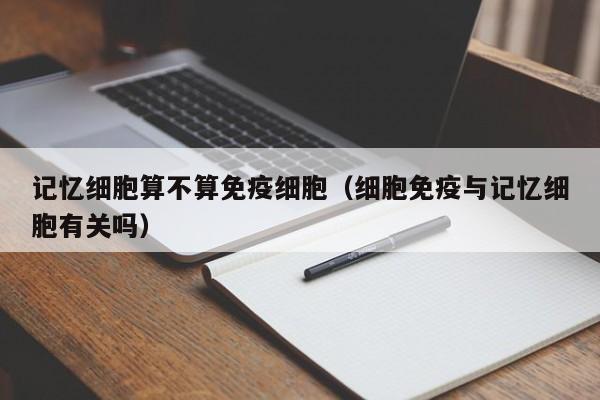 记忆细胞算不算免疫细胞（细胞免疫与记忆细胞有关吗）