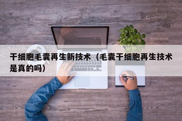 干细胞毛囊再生新技术（毛囊干细胞再生技术是真的吗）