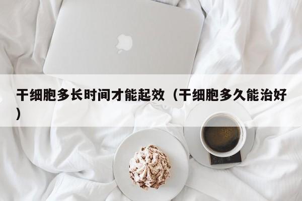 干细胞多长时间才能起效（干细胞多久能治好）