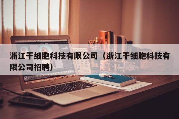 浙江干细胞科技有限公司（浙江干细胞科技有限公司招聘）