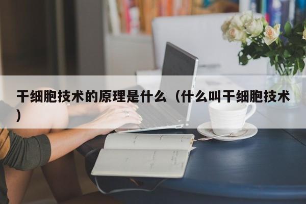 干细胞技术的原理是什么（什么叫干细胞技术）