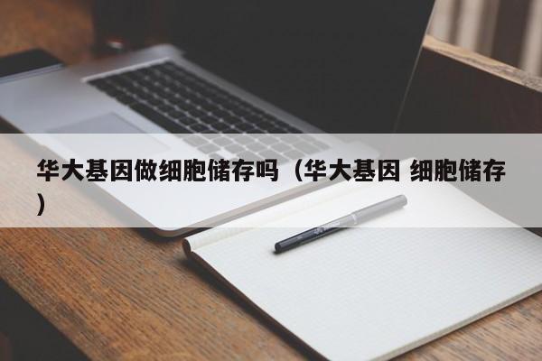 华大基因做细胞储存吗（华大基因 细胞储存）