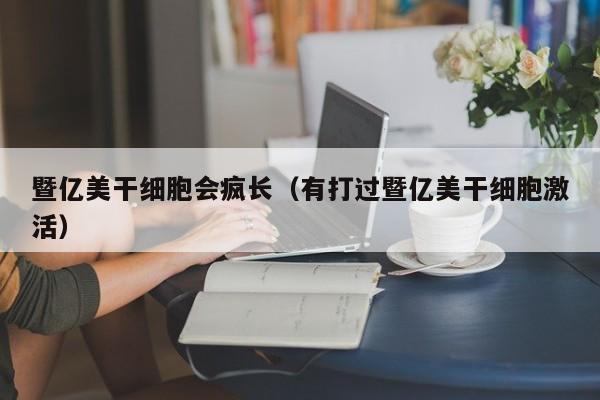 暨亿美干细胞会疯长（有打过暨亿美干细胞激活）