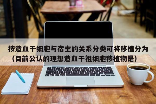 按造血干细胞与宿主的关系分类可将移植分为（目前公认的理想造血干祖细胞移植物是）