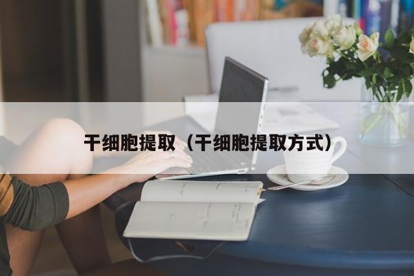 干细胞提取（干细胞提取方式）