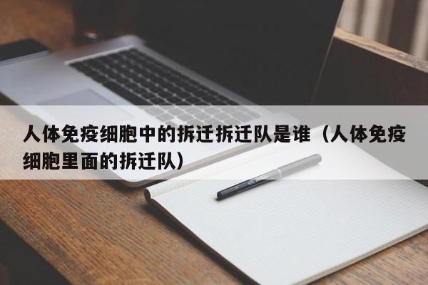 人体免疫细胞中的拆迁拆迁队是谁（人体免疫细胞里面的拆迁队）