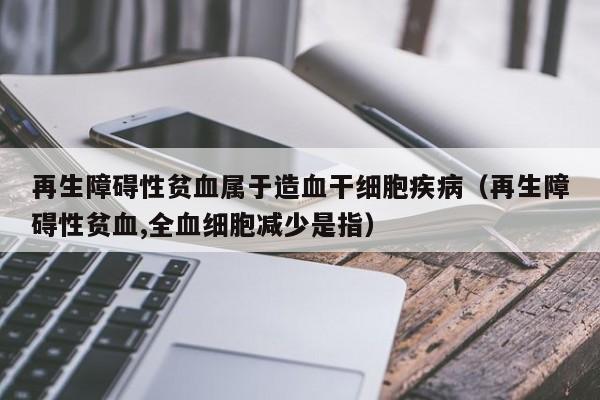 再生障碍性贫血属于造血干细胞疾病（再生障碍性贫血,全血细胞减少是指）