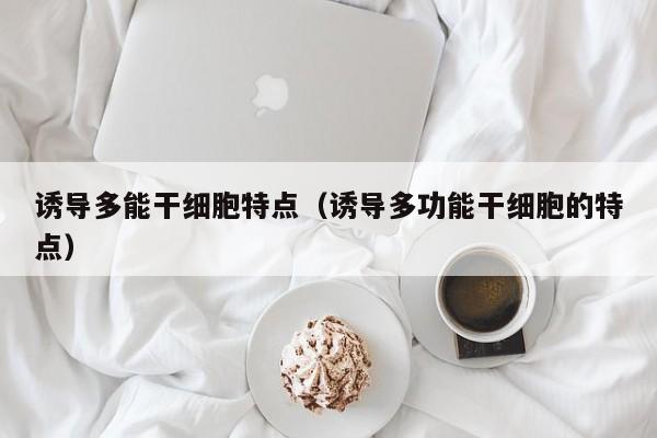 诱导多能干细胞特点（诱导多功能干细胞的特点）