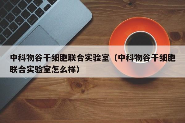 中科物谷干细胞联合实验室（中科物谷干细胞联合实验室怎么样）