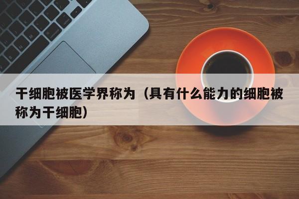 干细胞被医学界称为（具有什么能力的细胞被称为干细胞）