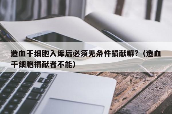 造血干细胞入库后必须无条件捐献嘛?（造血干细胞捐献者不能）