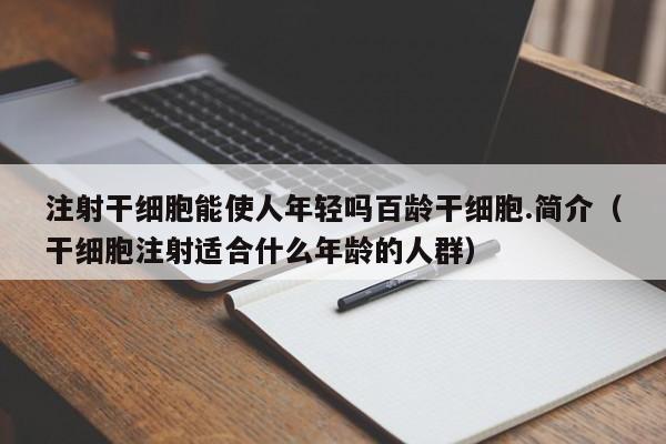 注射干细胞能使人年轻吗百龄干细胞.简介（干细胞注射适合什么年龄的人群）