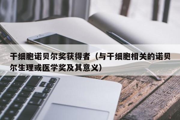 干细胞诺贝尔奖获得者（与干细胞相关的诺贝尔生理或医学奖及其意义）