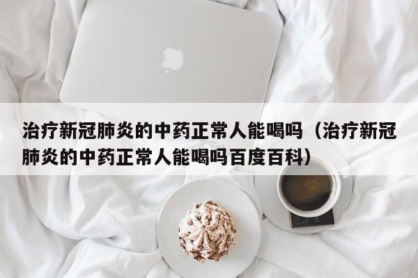 治疗新冠肺炎的中药正常人能喝吗（治疗新冠肺炎的中药正常人能喝吗百度百科）