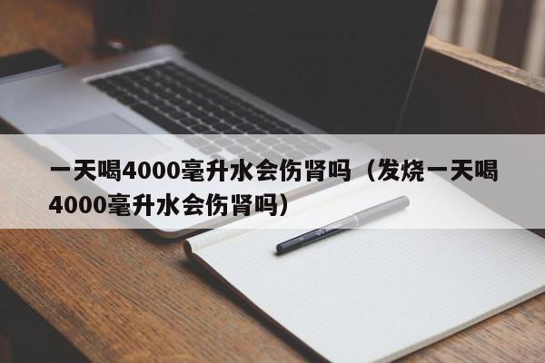 一天喝4000毫升水会伤肾吗（发烧一天喝4000毫升水会伤肾吗）