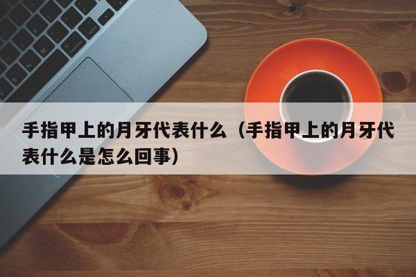 手指甲上的月牙代表什么（手指甲上的月牙代表什么是怎么回事）