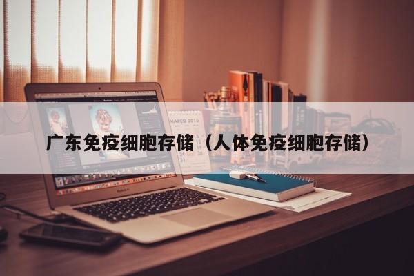 广东免疫细胞存储（人体免疫细胞存储）