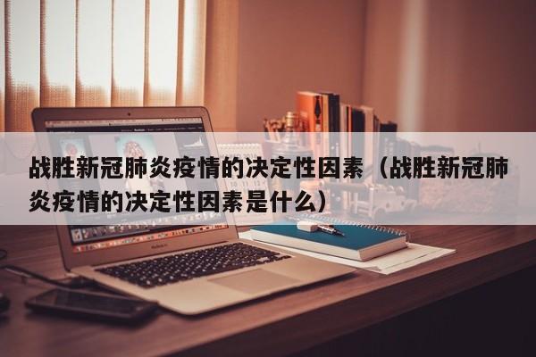 战胜新冠肺炎疫情的决定性因素（战胜新冠肺炎疫情的决定性因素是什么）