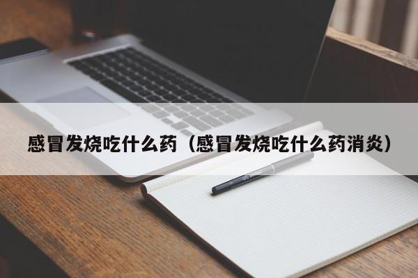 感冒发烧吃什么药（感冒发烧吃什么药消炎）