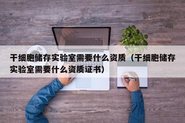 干细胞储存实验室需要什么资质（干细胞储存实验室需要什么资质证书）