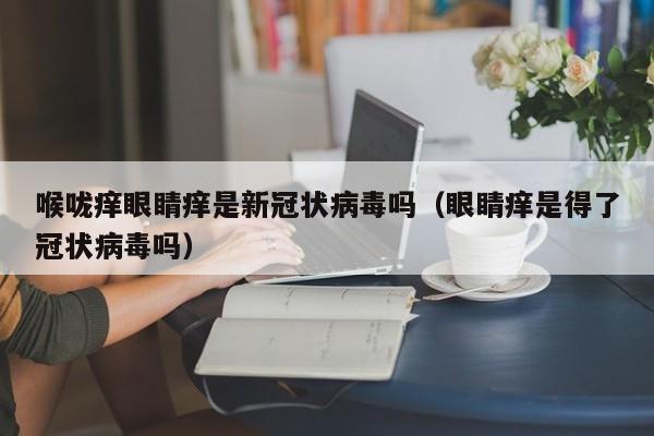 喉咙痒眼睛痒是新冠状病毒吗（眼睛痒是得了冠状病毒吗）