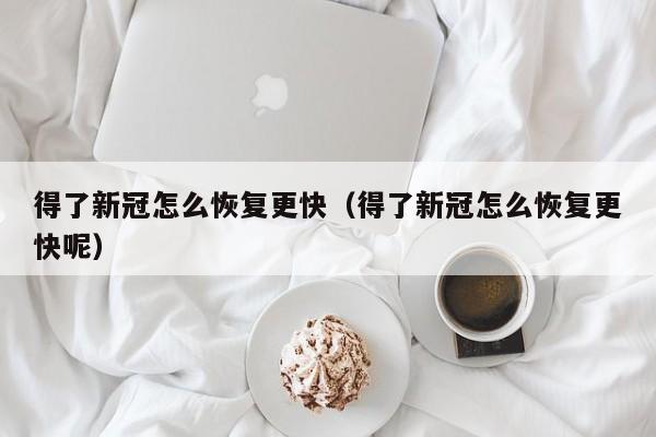 得了新冠怎么恢复更快（得了新冠怎么恢复更快呢）