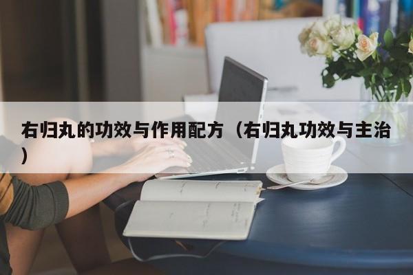 右归丸的功效与作用配方（右归丸功效与主治）