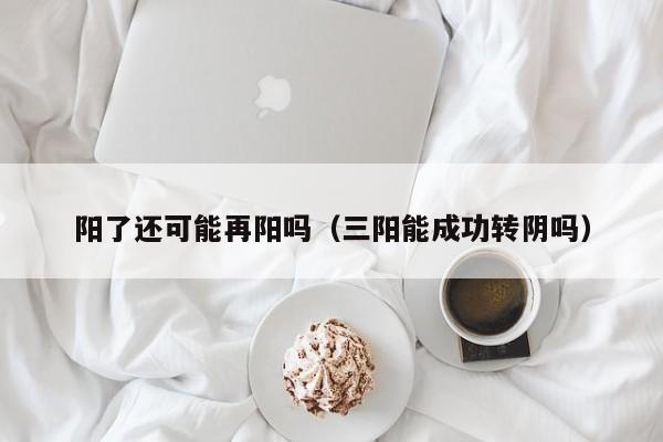 阳了还可能再阳吗（三阳能成功转阴吗）