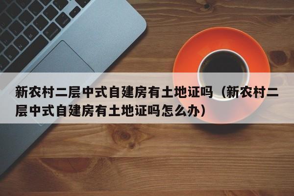 新农村二层中式自建房有土地证吗（新农村二层中式自建房有土地证吗怎么办）