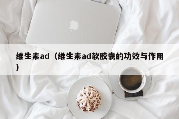 维生素ad（维生素ad软胶囊的功效与作用）