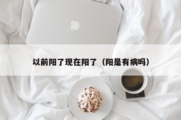 以前阳了现在阳了（阳是有病吗）