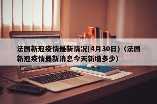 法国新冠疫情最新情况(4月30日)（法国新冠疫情最新消息今天新增多少）