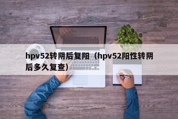 hpv52转阴后复阳（hpv52阳性转阴后多久复查）