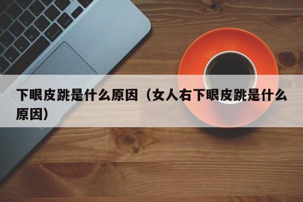 下眼皮跳是什么原因（女人右下眼皮跳是什么原因）