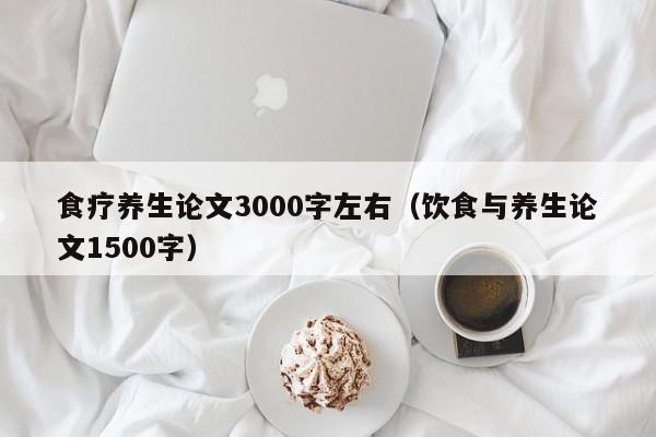 食疗养生论文3000字左右（饮食与养生论文1500字）