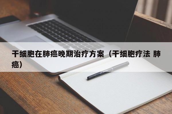 干细胞在肺癌晚期治疗方案（干细胞疗法 肺癌）